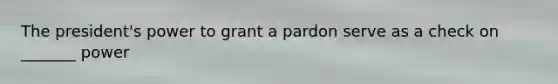 The president's power to grant a pardon serve as a check on _______ power