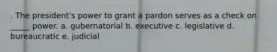 . The president's power to grant a pardon serves as a check on _____ power. a. gubernatorial b. executive c. legislative d. bureaucratic e. judicial