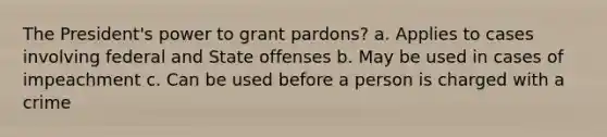 The President's power to grant pardons? a. Applies to cases involving federal and State offenses b. May be used in cases of impeachment c. Can be used before a person is charged with a crime