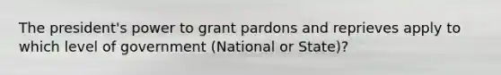 The president's power to grant pardons and reprieves apply to which level of government (National or State)?