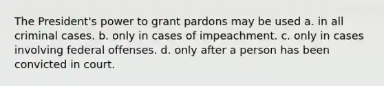 The President's power to grant pardons may be used a. in all criminal cases. b. only in cases of impeachment. c. only in cases involving federal offenses. d. only after a person has been convicted in court.