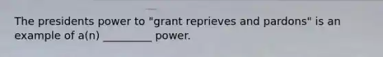 The presidents power to "grant reprieves and pardons" is an example of a(n) _________ power.