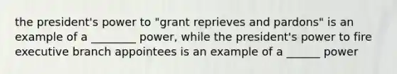 the president's power to "grant reprieves and pardons" is an example of a ________ power, while the president's power to fire executive branch appointees is an example of a ______ power