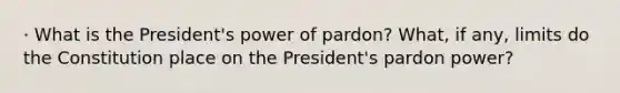 · What is the President's power of pardon? What, if any, limits do the Constitution place on the President's pardon power?