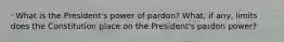 · What is the President's power of pardon? What, if any, limits does the Constitution place on the President's pardon power?