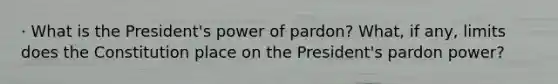 · What is the President's power of pardon? What, if any, limits does the Constitution place on the President's pardon power?