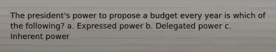 The president's power to propose a budget every year is which of the following? a. Expressed power b. Delegated power c. Inherent power