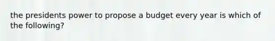 the presidents power to propose a budget every year is which of the following?