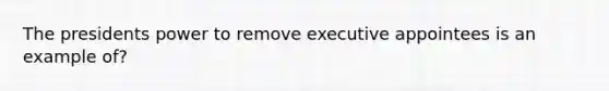 The presidents power to remove executive appointees is an example of?