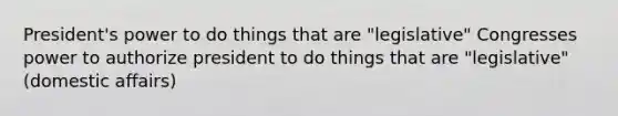 President's power to do things that are "legislative" Congresses power to authorize president to do things that are "legislative" (domestic affairs)