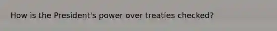 How is the President's power over treaties checked?