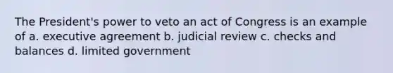 The President's power to veto an act of Congress is an example of a. executive agreement b. judicial review c. checks and balances d. limited government