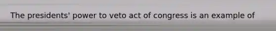 The presidents' power to veto act of congress is an example of