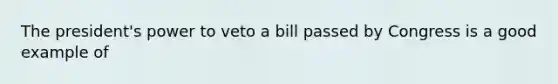 The president's power to veto a bill passed by Congress is a good example of