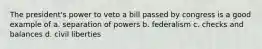 The president's power to veto a bill passed by congress is a good example of a. separation of powers b. federalism c. checks and balances d. civil liberties