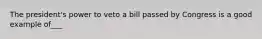 The president's power to veto a bill passed by Congress is a good example of___