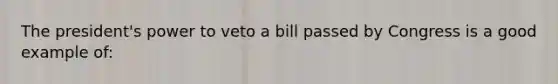 The president's power to veto a bill passed by Congress is a good example of: