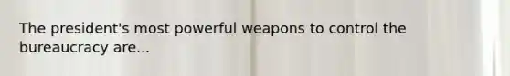 The president's most powerful weapons to control the bureaucracy are...