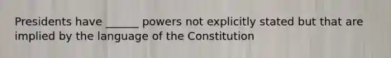 Presidents have ______ powers not explicitly stated but that are implied by the language of the Constitution