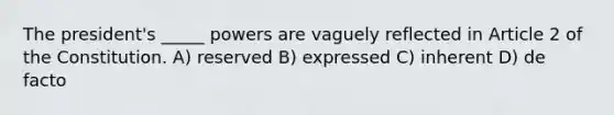 The president's _____ powers are vaguely reflected in Article 2 of the Constitution. A) reserved B) expressed C) inherent D) de facto