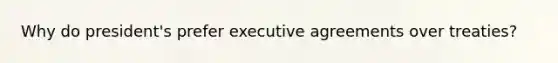 Why do president's prefer executive agreements over treaties?