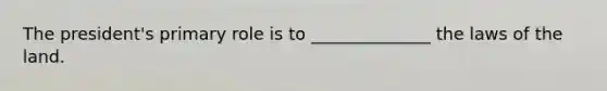 The president's primary role is to ______________ the laws of the land.