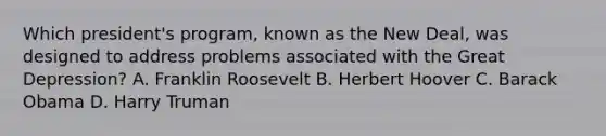 Which president's program, known as the New Deal, was designed to address problems associated with the Great Depression? A. Franklin Roosevelt B. Herbert Hoover C. Barack Obama D. Harry Truman