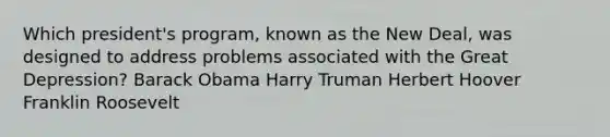 Which president's program, known as the New Deal, was designed to address problems associated with the Great Depression? Barack Obama Harry Truman Herbert Hoover Franklin Roosevelt