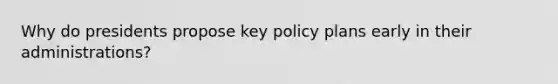 Why do presidents propose key policy plans early in their administrations?