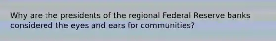 Why are the presidents of the regional Federal Reserve banks considered the eyes and ears for communities?