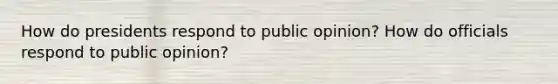 How do presidents respond to public opinion? How do officials respond to public opinion?