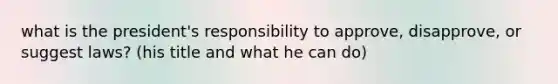 what is the president's responsibility to approve, disapprove, or suggest laws? (his title and what he can do)