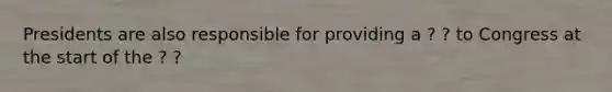 Presidents are also responsible for providing a ? ? to Congress at the start of the ? ?
