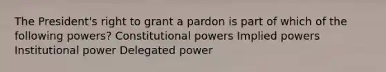 The President's right to grant a pardon is part of which of the following powers? Constitutional powers Implied powers Institutional power Delegated power