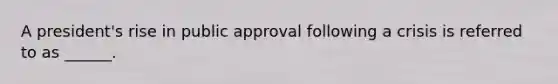 A president's rise in public approval following a crisis is referred to as ______.