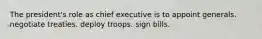 The president's role as chief executive is to appoint generals. negotiate treaties. deploy troops. sign bills.