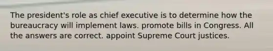 The president's role as chief executive is to determine how the bureaucracy will implement laws. promote bills in Congress. All the answers are correct. appoint Supreme Court justices.