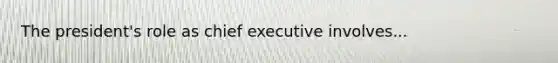 The president's role as chief executive involves...