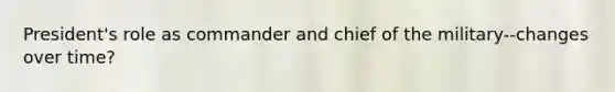 President's role as commander and chief of the military--changes over time?