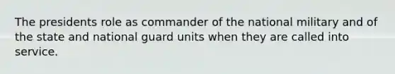 The presidents role as commander of the national military and of the state and national guard units when they are called into service.