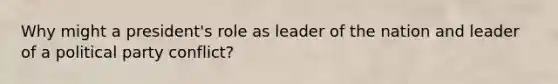 Why might a president's role as leader of the nation and leader of a political party conflict?