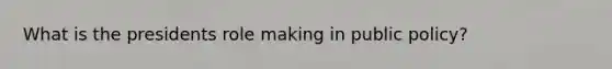 What is the presidents role making in public policy?
