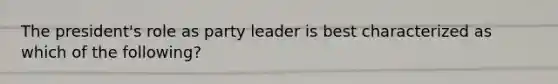 The president's role as party leader is best characterized as which of the following?