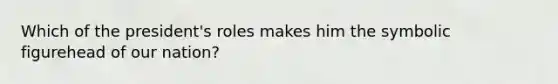 Which of the president's roles makes him the symbolic figurehead of our nation?