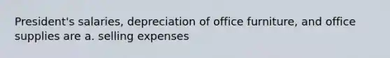 President's salaries, depreciation of office furniture, and office supplies are a. selling expenses