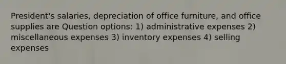 President's salaries, depreciation of office furniture, and office supplies are Question options: 1) administrative expenses 2) miscellaneous expenses 3) inventory expenses 4) selling expenses