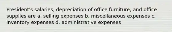 President's salaries, depreciation of office furniture, and office supplies are a. selling expenses b. miscellaneous expenses c. inventory expenses d. administrative expenses