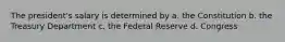 The president's salary is determined by a. the Constitution b. the Treasury Department c. the Federal Reserve d. Congress