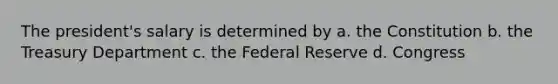 The president's salary is determined by a. the Constitution b. the Treasury Department c. the Federal Reserve d. Congress