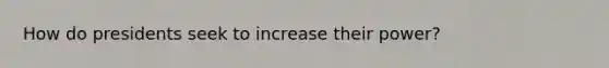 How do presidents seek to increase their power?